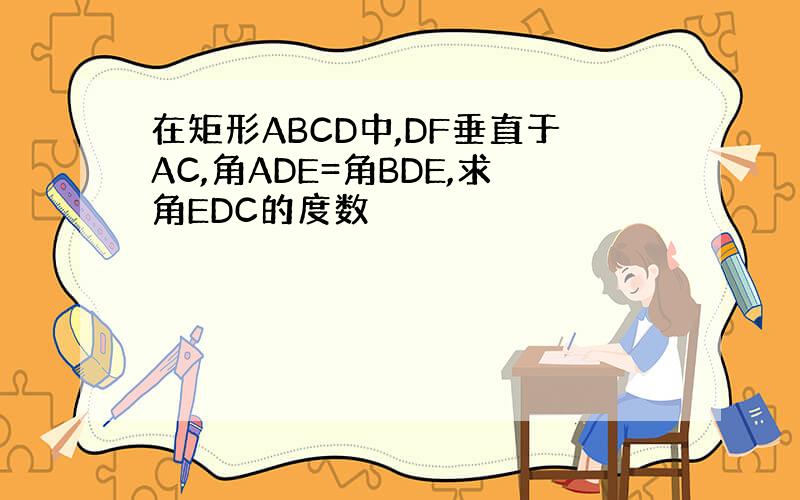 在矩形ABCD中,DF垂直于AC,角ADE=角BDE,求角EDC的度数