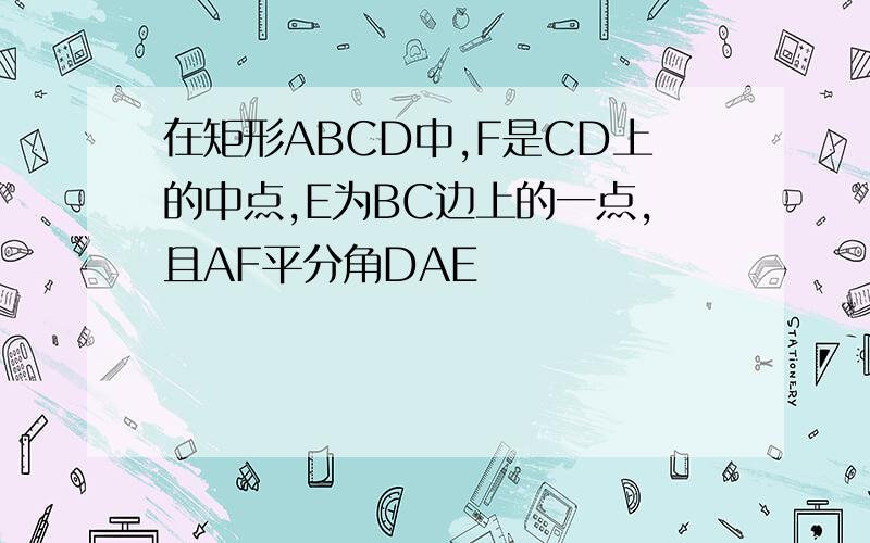 在矩形ABCD中,F是CD上的中点,E为BC边上的一点,且AF平分角DAE