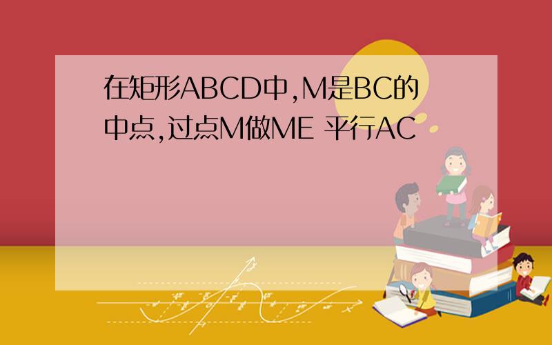 在矩形ABCD中,M是BC的中点,过点M做ME 平行AC