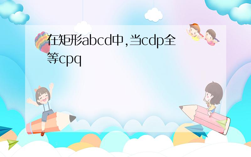 在矩形abcd中,当cdp全等cpq