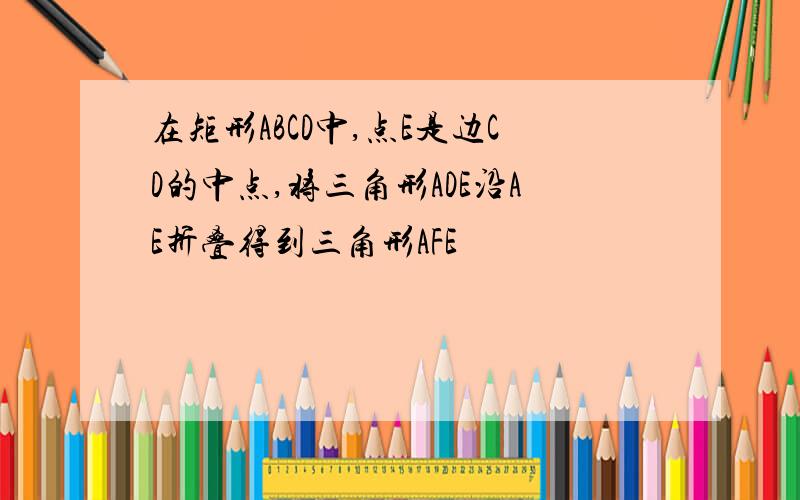 在矩形ABCD中,点E是边CD的中点,将三角形ADE沿AE折叠得到三角形AFE