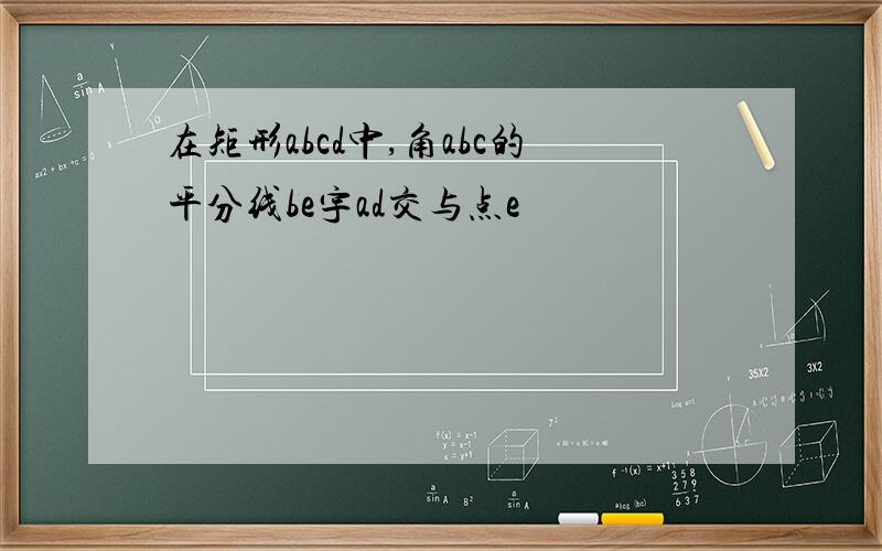 在矩形abcd中,角abc的平分线be宇ad交与点e