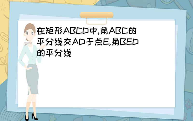 在矩形ABCD中,角ABC的平分线交AD于点E,角BED的平分线