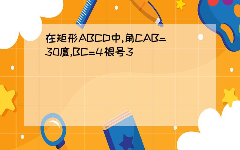 在矩形ABCD中,角CAB=30度,BC=4根号3