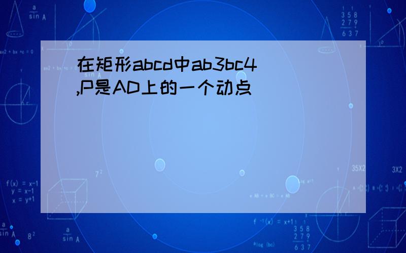 在矩形abcd中ab3bc4,P是AD上的一个动点