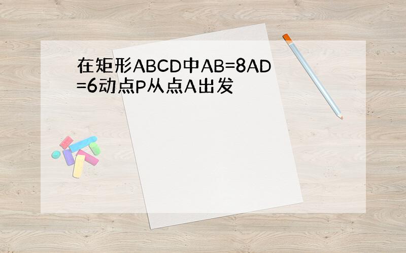 在矩形ABCD中AB=8AD=6动点P从点A出发