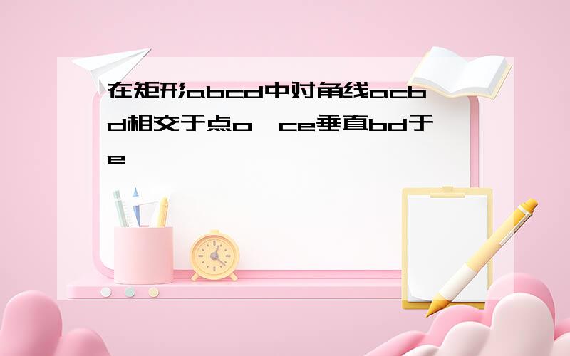 在矩形abcd中对角线acbd相交于点o,ce垂直bd于e