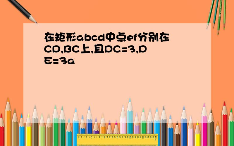 在矩形abcd中点ef分别在CD,BC上,且DC=3,DE=3a