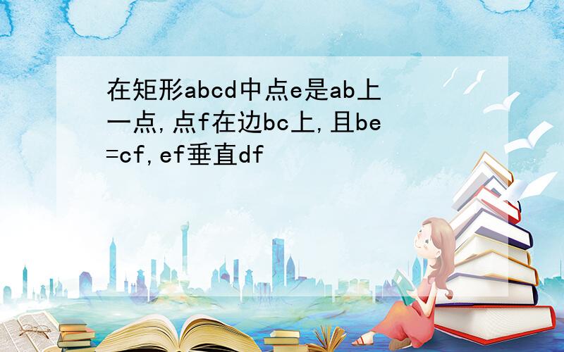 在矩形abcd中点e是ab上一点,点f在边bc上,且be=cf,ef垂直df