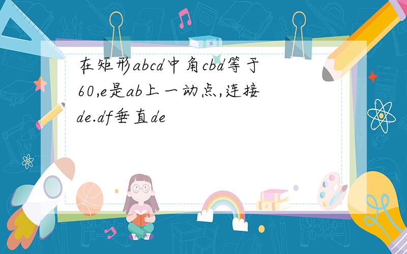 在矩形abcd中角cbd等于60,e是ab上一动点,连接de.df垂直de