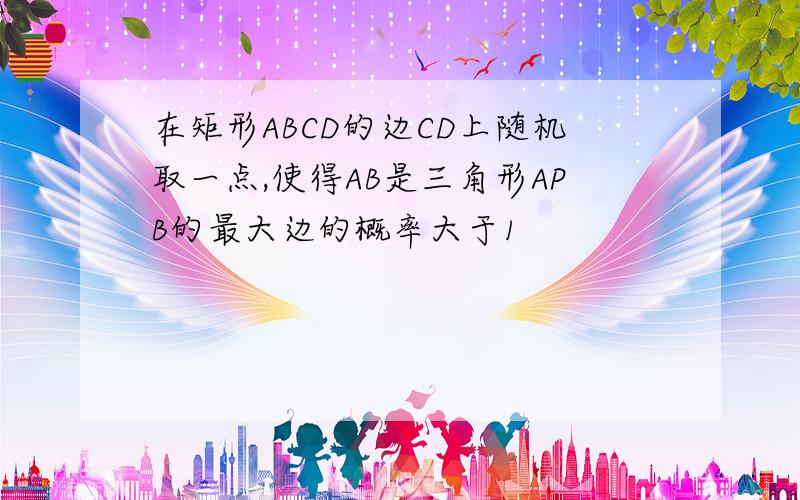 在矩形ABCD的边CD上随机取一点,使得AB是三角形APB的最大边的概率大于1