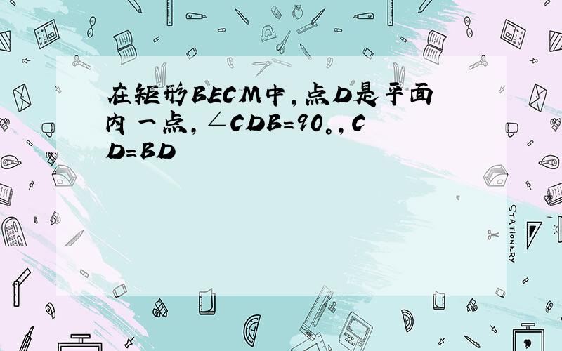 在矩形BECM中,点D是平面内一点,∠CDB=90°,CD=BD