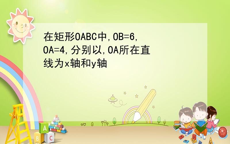 在矩形OABC中,OB=6,OA=4,分别以,OA所在直线为x轴和y轴