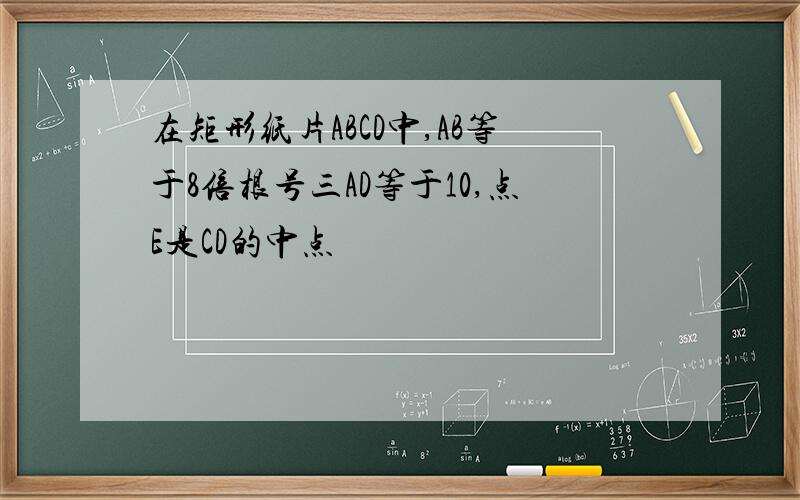 在矩形纸片ABCD中,AB等于8倍根号三AD等于10,点E是CD的中点