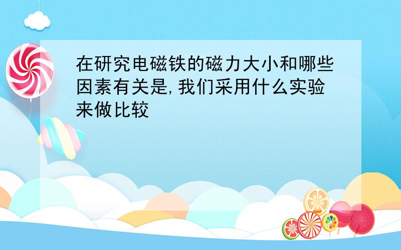 在研究电磁铁的磁力大小和哪些因素有关是,我们采用什么实验来做比较