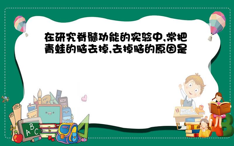 在研究脊髓功能的实验中,常把青蛙的脑去掉,去掉脑的原因是