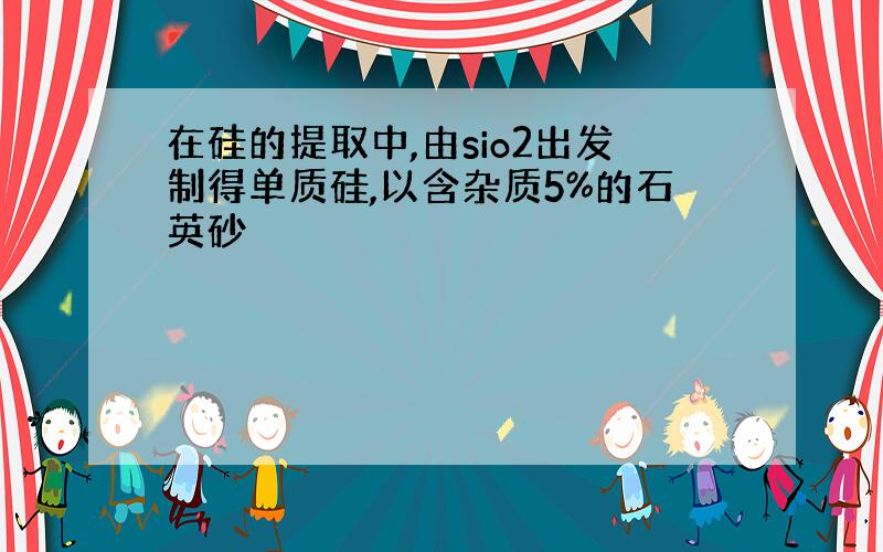 在硅的提取中,由sio2出发制得单质硅,以含杂质5%的石英砂