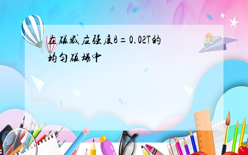 在磁感应强度B=0.02T的均匀磁场中