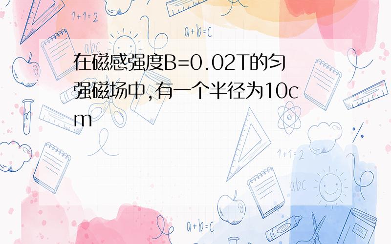 在磁感强度B=0.02T的匀强磁场中,有一个半径为10cm