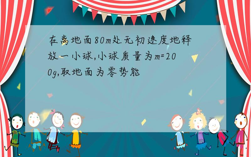 在离地面80m处无初速度地释放一小球,小球质量为m=200g,取地面为零势能