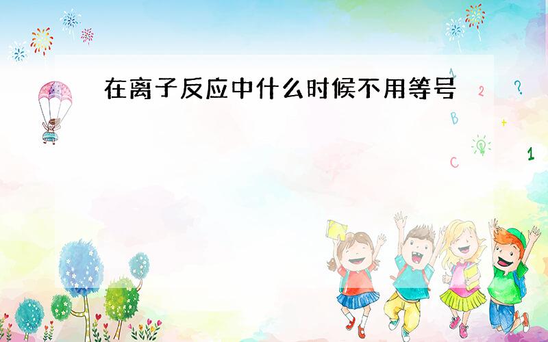 在离子反应中什么时候不用等号