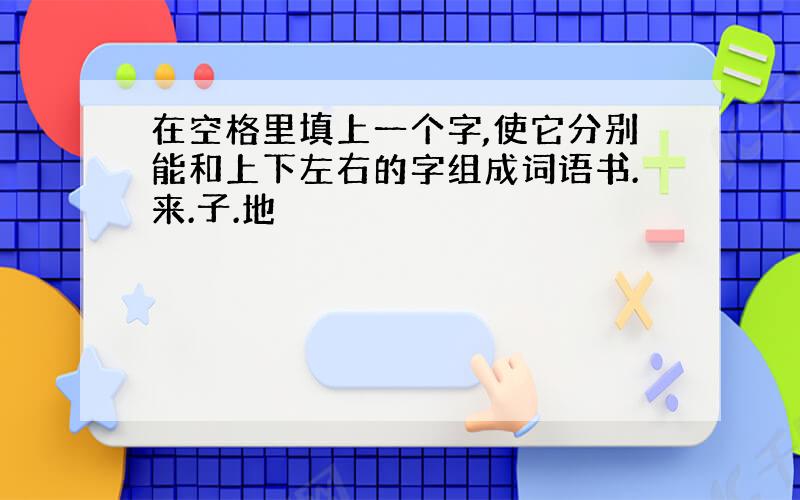 在空格里填上一个字,使它分别能和上下左右的字组成词语书.来.子.地