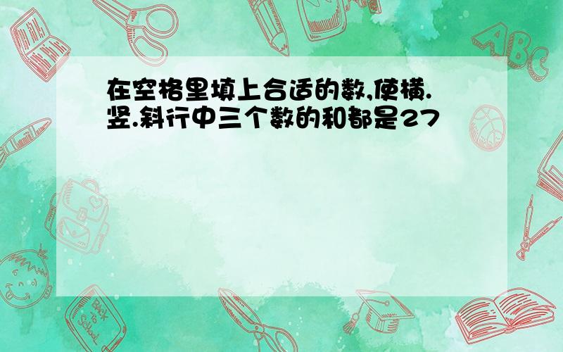 在空格里填上合适的数,使横.竖.斜行中三个数的和都是27