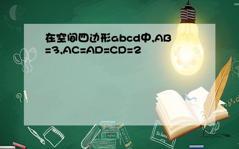 在空间四边形abcd中,AB=3,AC=AD=CD=2