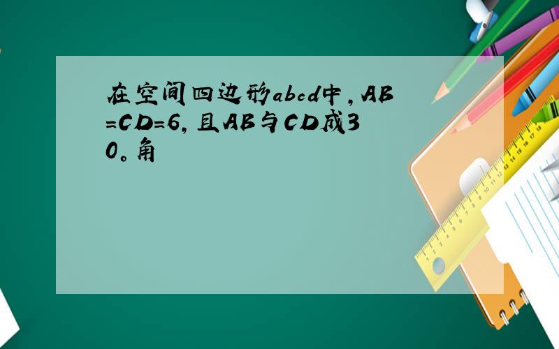 在空间四边形abcd中,AB=CD=6,且AB与CD成30°角