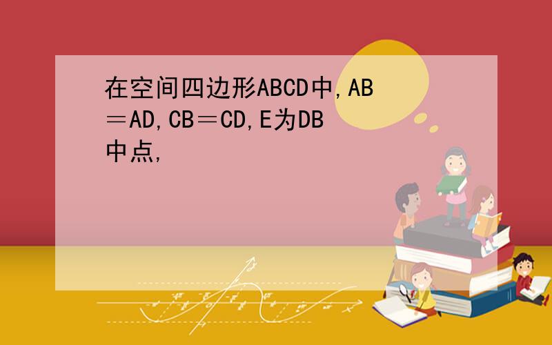 在空间四边形ABCD中,AB＝AD,CB＝CD,E为DB中点,