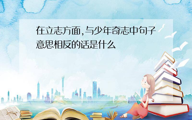 在立志方面,与少年奇志中句子意思相反的话是什么