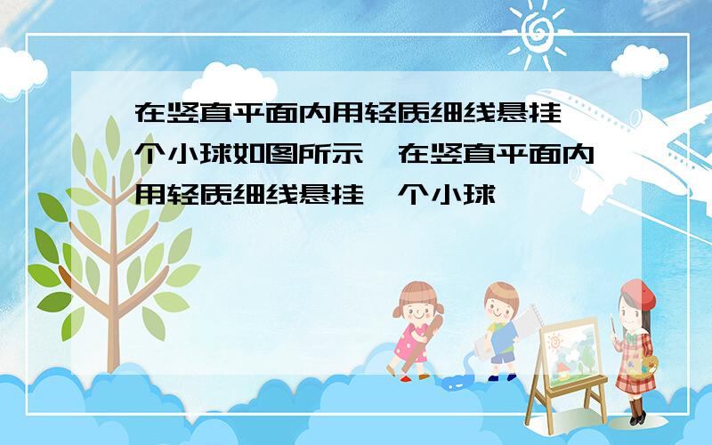 在竖直平面内用轻质细线悬挂一个小球如图所示,在竖直平面内用轻质细线悬挂一个小球,