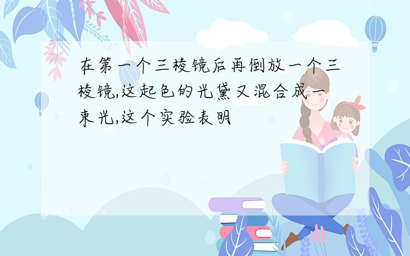 在第一个三棱镜后再倒放一个三棱镜,这起色的光黛又混合成一束光,这个实验表明