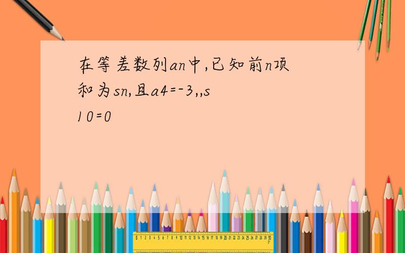 在等差数列an中,已知前n项和为sn,且a4=-3,,s10=0