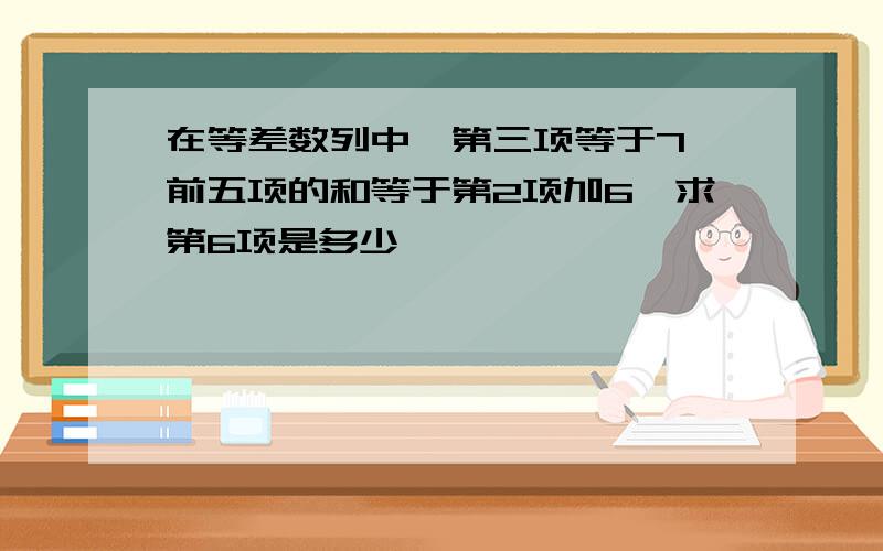 在等差数列中,第三项等于7,前五项的和等于第2项加6,求第6项是多少