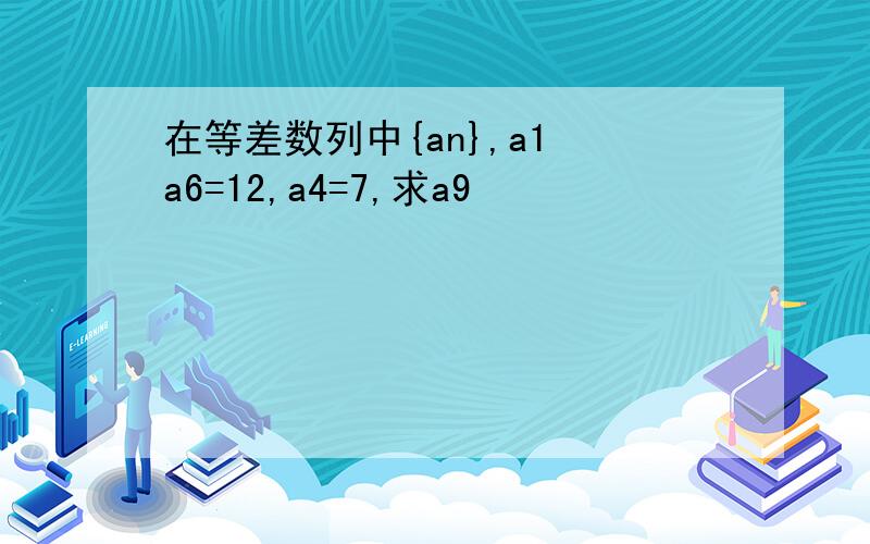 在等差数列中{an},a1 a6=12,a4=7,求a9