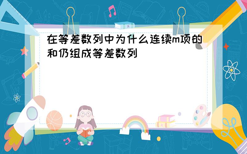 在等差数列中为什么连续m项的和仍组成等差数列