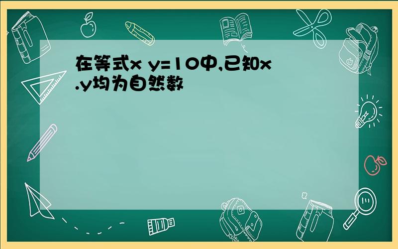 在等式x y=10中,已知x.y均为自然数