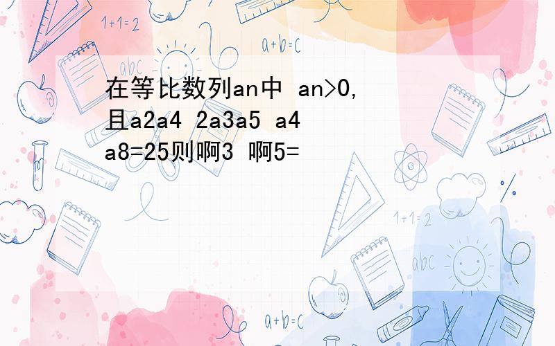 在等比数列an中 an>0,且a2a4 2a3a5 a4a8=25则啊3 啊5=