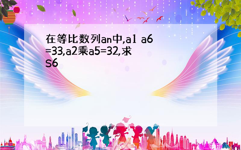 在等比数列an中,a1 a6=33,a2乘a5=32,求S6