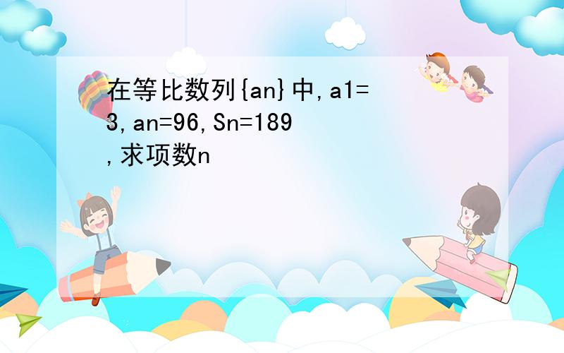 在等比数列{an}中,a1=3,an=96,Sn=189,求项数n