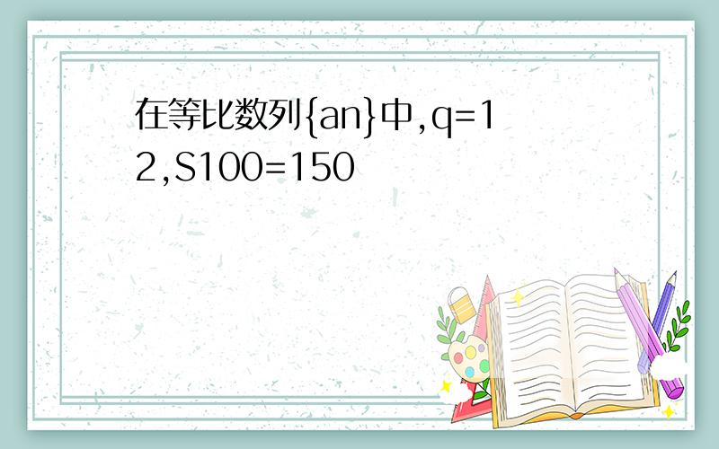 在等比数列{an}中,q=12,S100=150