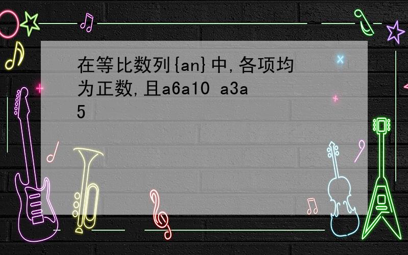 在等比数列{an}中,各项均为正数,且a6a10 a3a5