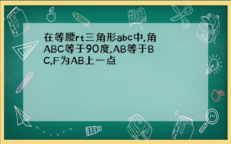 在等腰rt三角形abc中,角ABC等于90度,AB等于BC,F为AB上一点