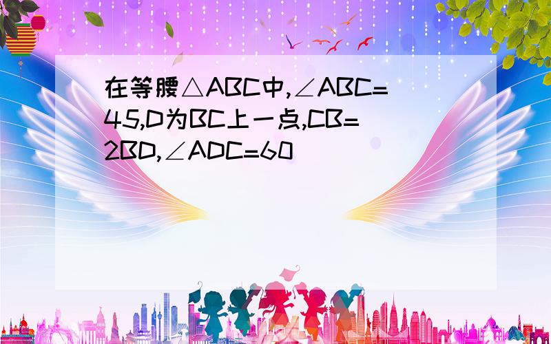 在等腰△ABC中,∠ABC=45,D为BC上一点,CB=2BD,∠ADC=60