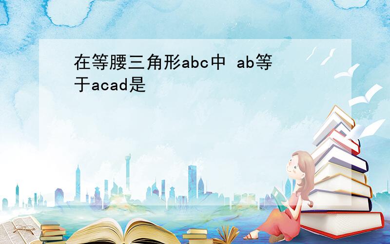 在等腰三角形abc中 ab等于acad是