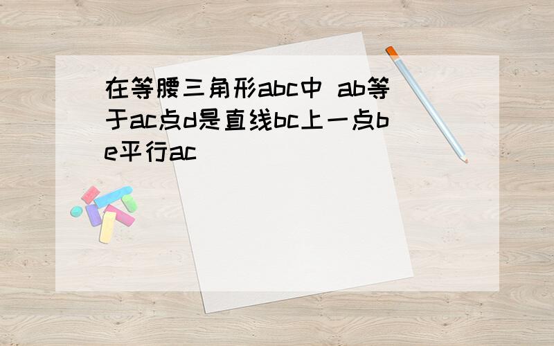 在等腰三角形abc中 ab等于ac点d是直线bc上一点be平行ac