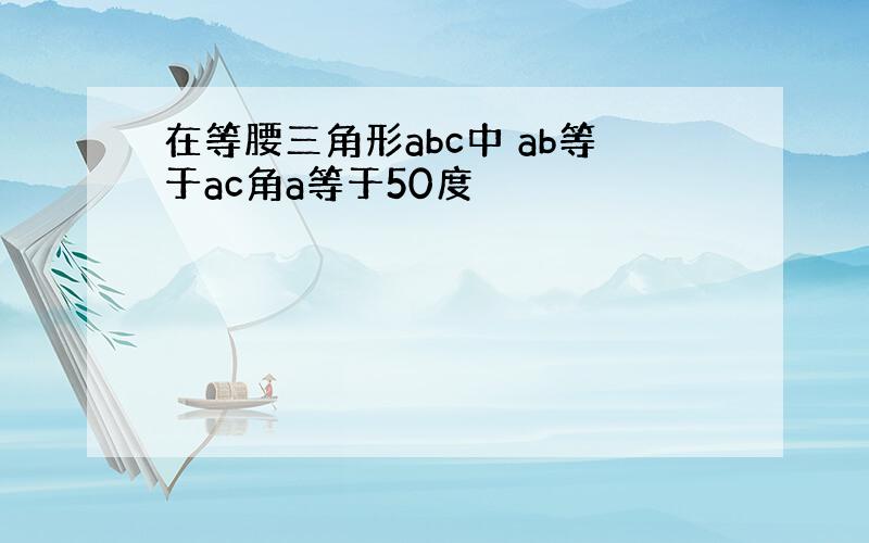 在等腰三角形abc中 ab等于ac角a等于50度