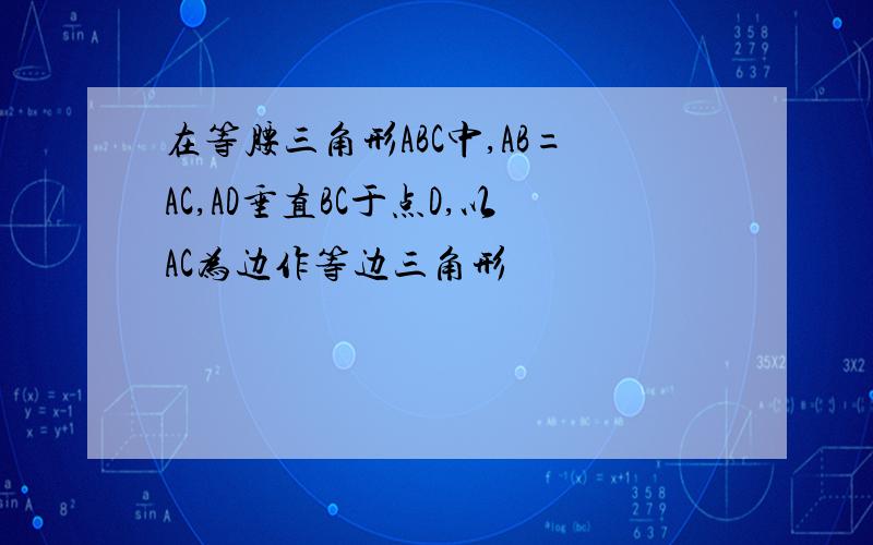 在等腰三角形ABC中,AB=AC,AD垂直BC于点D,以AC为边作等边三角形