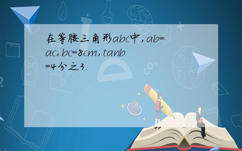 在等腰三角形abc中,ab=ac,bc=8cm,tanb=4分之3.